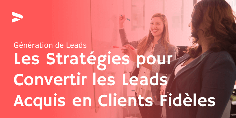 Stratégies pour Convertir les Leads Acquis en Clients Fidèles